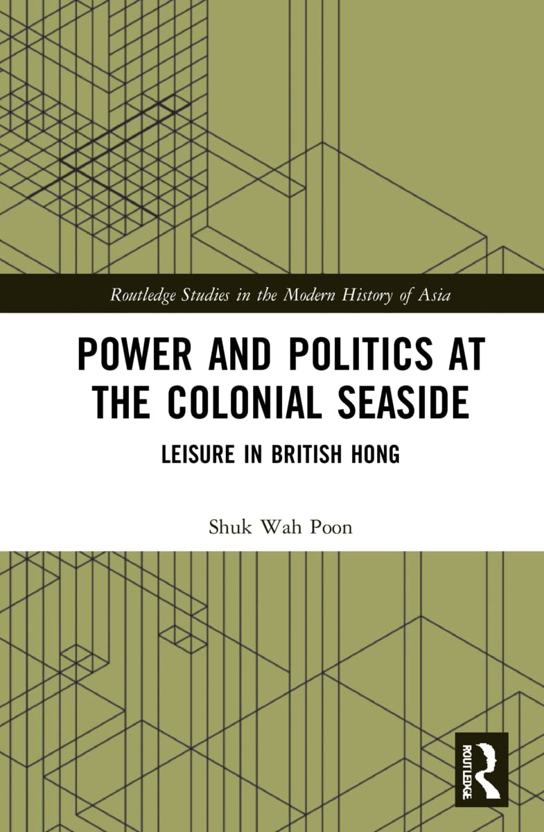 Power and Politics at the Colonial Seaside: Leisure in British Hong Kong (Routledge Studies in the Modern History of Asia, 172) Social Sciences