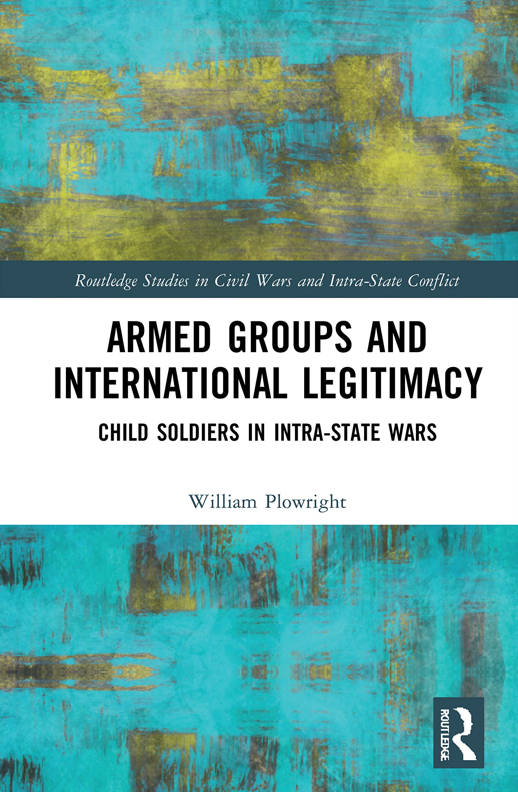 Armed Groups and International Legitimacy: Child Soldiers in Intra-State Conflict (Routledge Studies in Civil Wars and Intra-State Conflict) Law