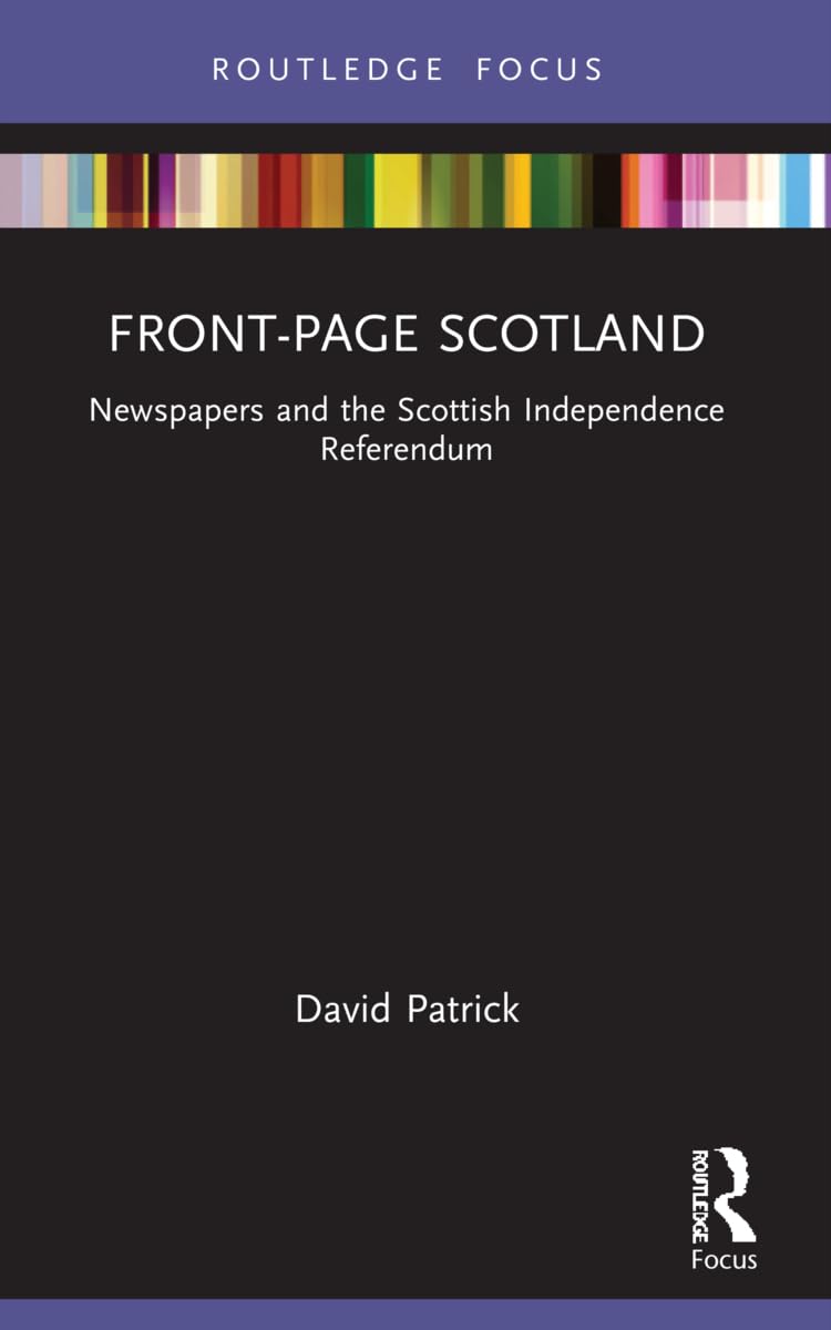 Front-Page Scotland: Newspapers and the Scottish Independence Referendum (Routledge Focus on Journalism Studies) Media & Communication