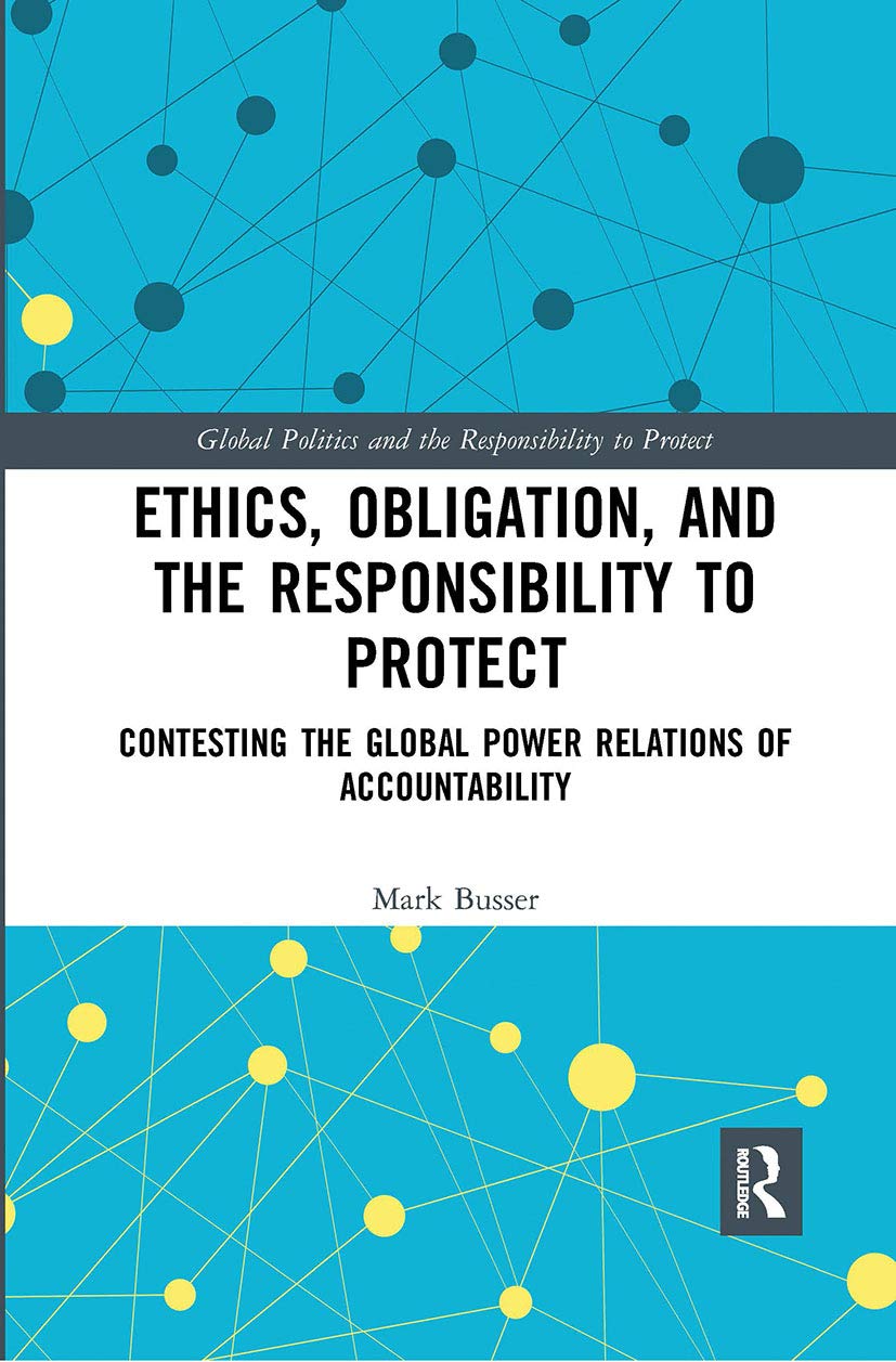 Ethics, Obligation, and the Responsibility to Protect: Contesting the Global Power Relations of Accountability (Global Politics and the Responsibility to Protect) Reference Books