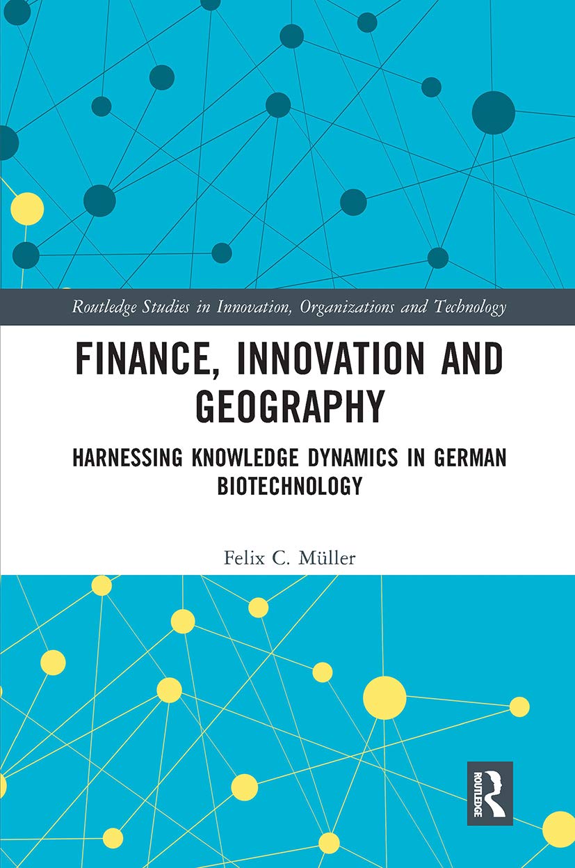 Finance, Innovation and Geography: Harnessing Knowledge Dynamics in German Biotechnology (Routledge Studies in Innovation, Organizations and Technolog) Business, Finance & Career