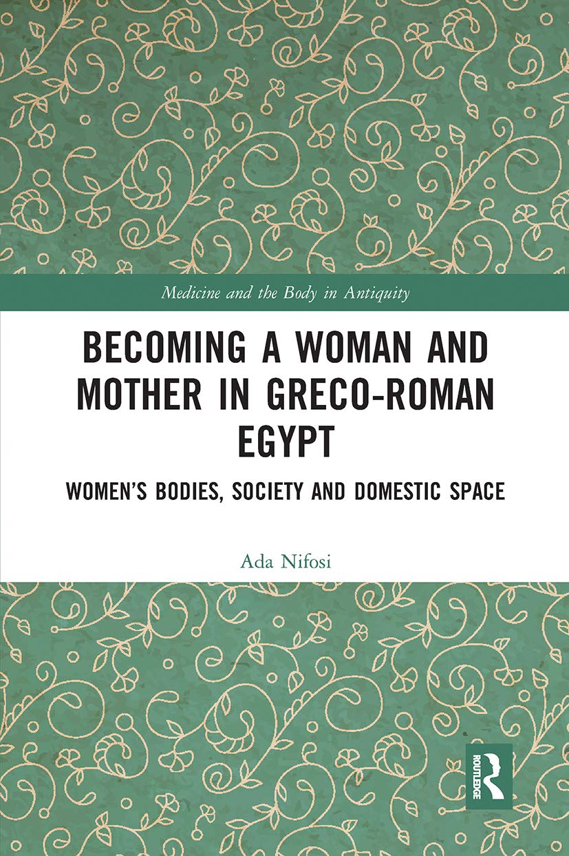 Becoming a Woman and Mother in Greco-Roman Egypt: Women’s Bodies, Society and Domestic Space (Medicine and the Body in Antiquity) Medicine
