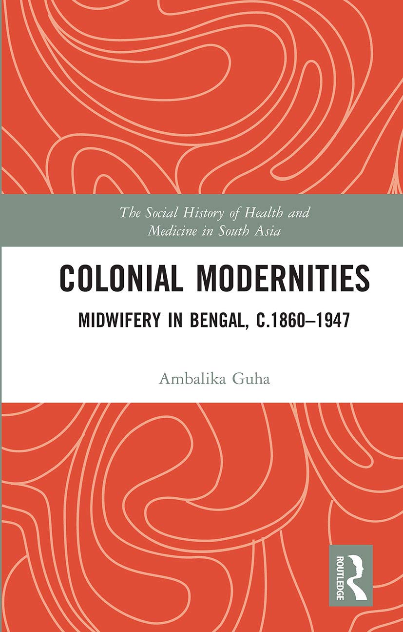 Colonial Modernities: Midwifery in Bengal, C.1860–1947 (Social History of Health and Medicine in South Asia) Medicine