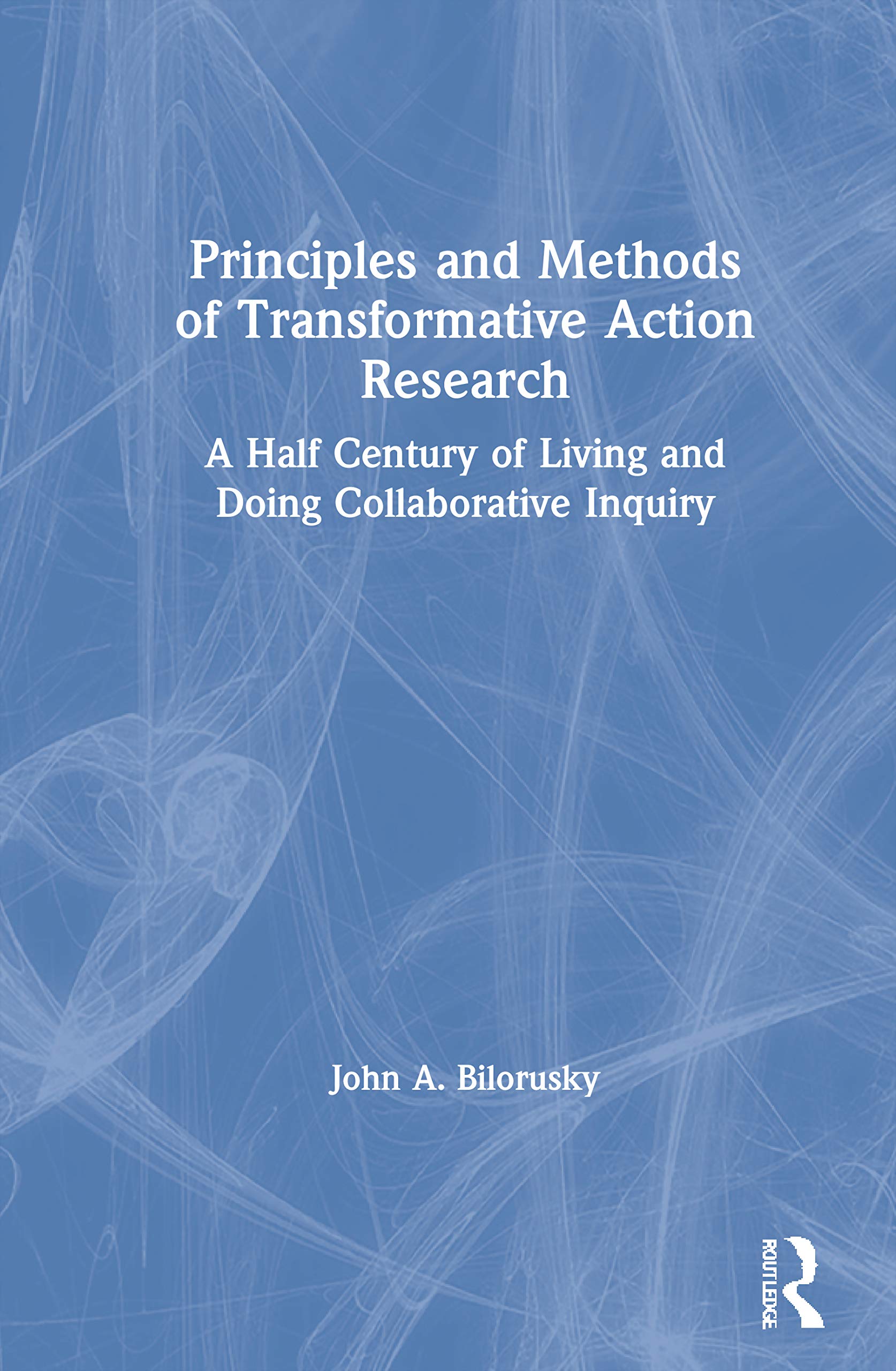 Principles and Methods of Transformative Action Research: A Half Century of Living and Doing Collaborative Inquiry Medicine