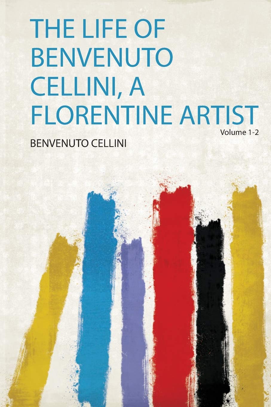 The Life of Benvenuto Cellini, a Florentine Artist Politics & History