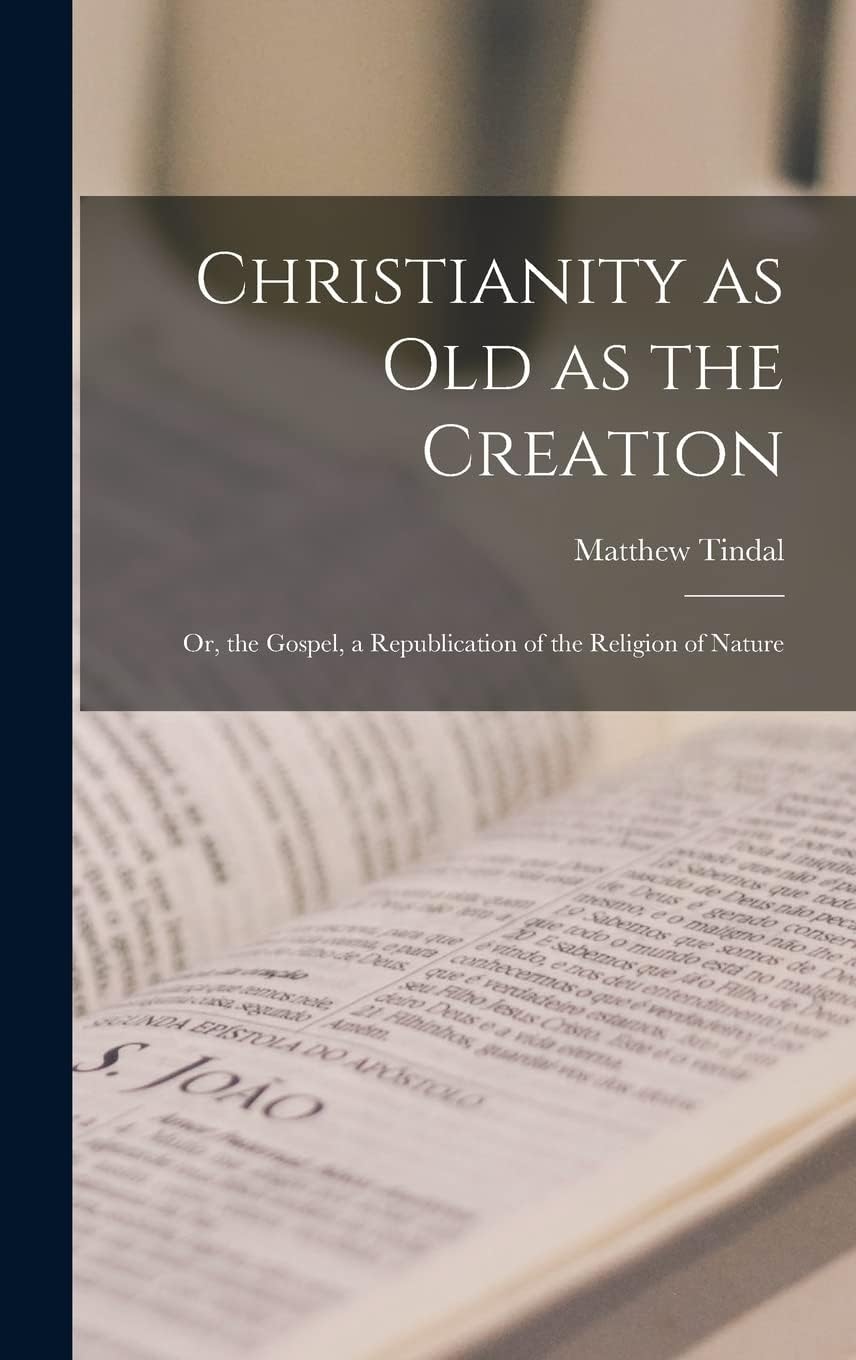 Christianity as Old as the Creation: Or, the Gospel, a Republication of the Religion of Nature Politics & History