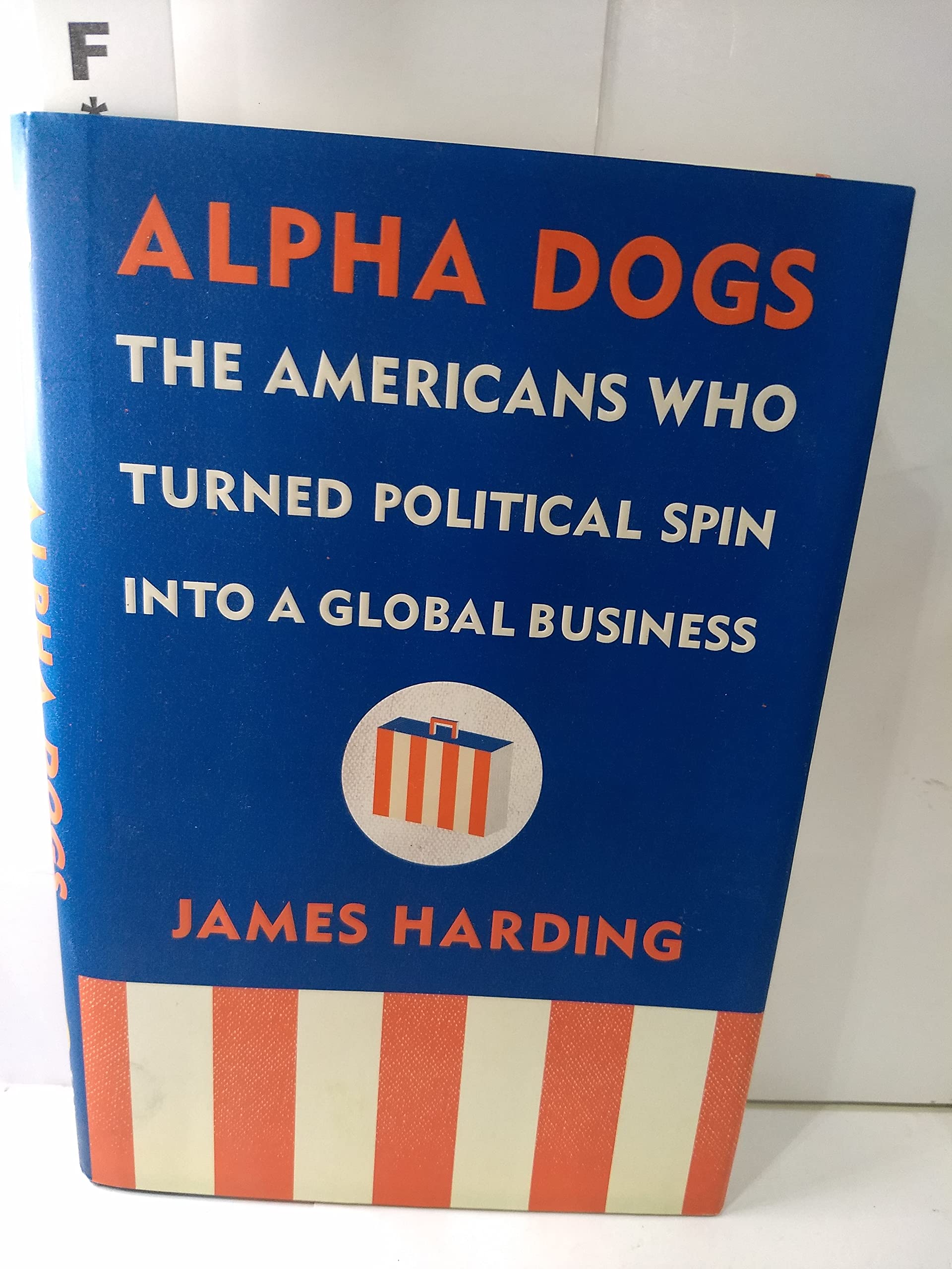 Alpha Dogs: The Americans Who Turned Political Spin Into a Global Business Politics & Society