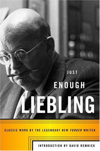 Just Enough Liebling: Classic Work By The Legendary New Yorker Writer Essays & Short Stories