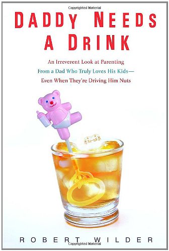 Daddy Needs a Drink: An Irreverent Look at Parenting from a Dad Who Truly Loves His Kids-- Even When They're Driving Him Nuts Social Sciences
