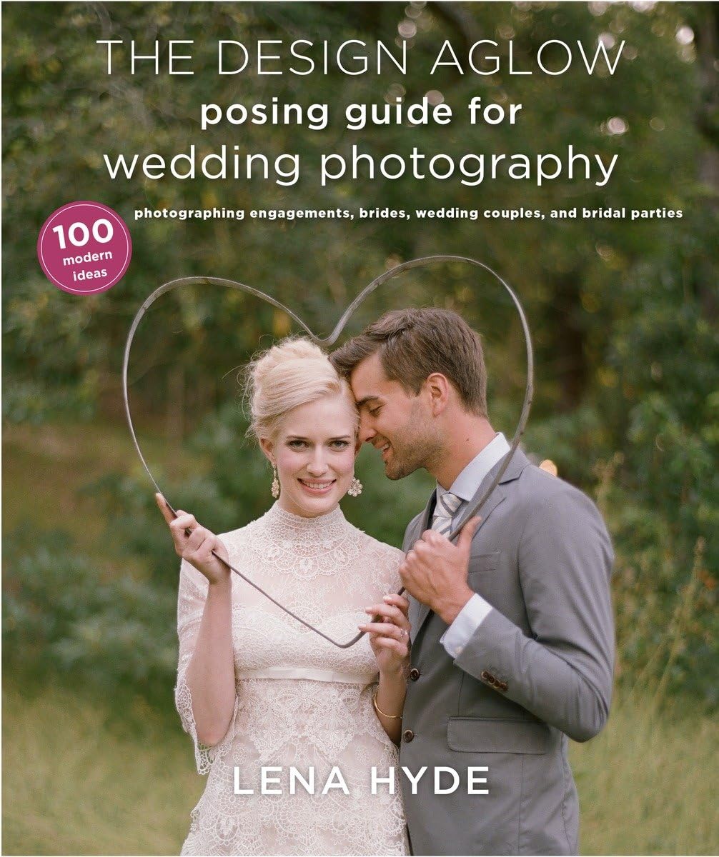 The Design Aglow Posing Guide for Wedding Photography: 100 Modern Ideas for Photographing Engagements, Brides, Wedding Couples, and Wedding Parties book