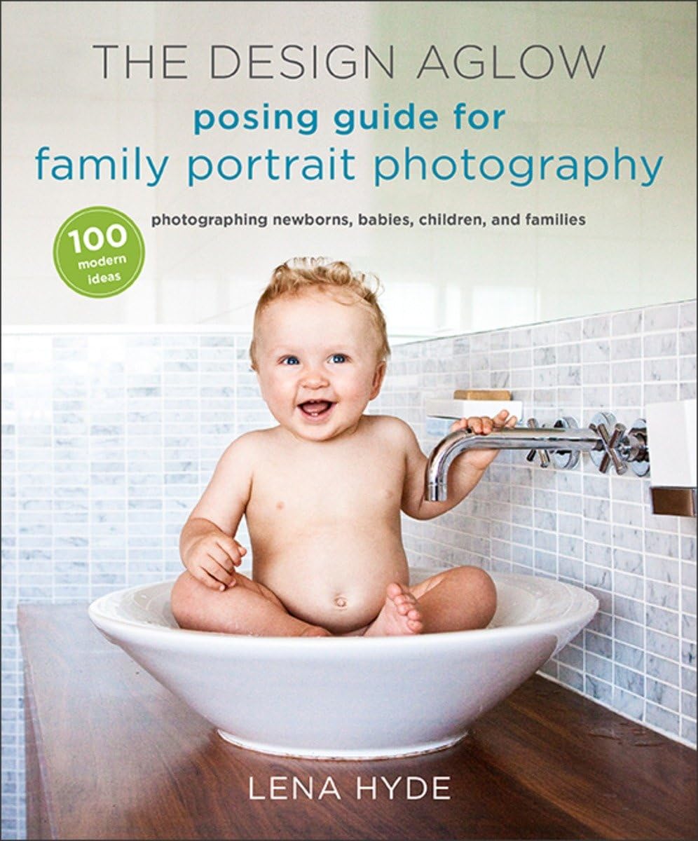 The Design Aglow Posing Guide for Family Portrait Photography: 100 Modern Ideas for Photographing Newborns, Babies, Children, and Families Photography