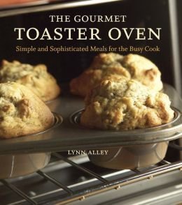The Gourmet Toaster Oven: Simple and Sophisticated Meals for the Busy Cook Books
