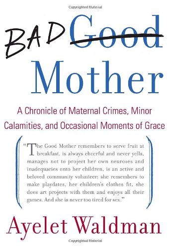 Bad Mother: A Chronicle of Maternal Crimes, Minor Calamities, and Occasional Moments of Grace Parents & Children