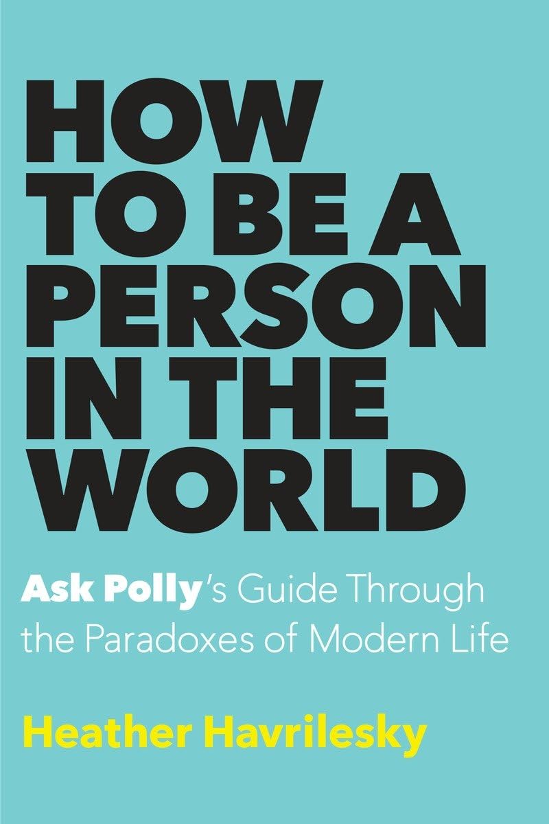 How to Be a Person in the World: Ask Polly's Guide Through the Paradoxes of Modern Life Media & Communication