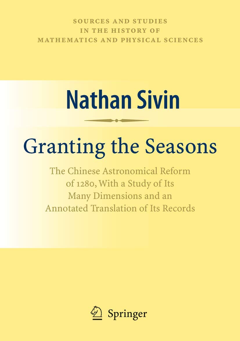 Granting the Seasons: The Chinese Astronomical Reform of 1280, With a Study of Its Many Dimensions and a Translation of its Records (Sources and ... History of Mathematics and Physical Sciences) Natural Sciences