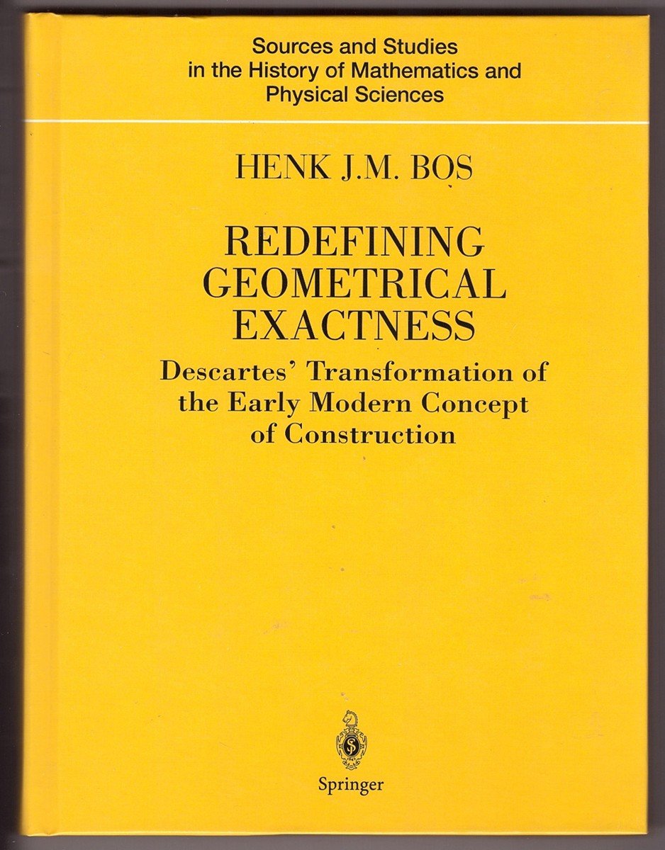 Redefining Geometrical Exactness: Descartes’ Transformation of the Early Modern Concept of Construction (Sources and Studies in the History of Mathematics and Physical Sciences) Mathematics