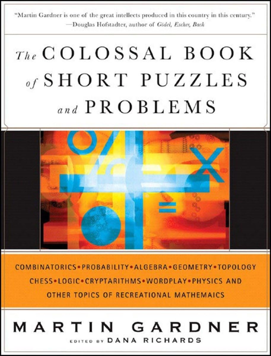 The Colossal Book of Short Puzzles and Problems: Combinatorics, Probability, Algebra, Geometry, Topology, Chess, Logic, Cryptarithms, Wordplay, Physics and Other Topics of Recreational Mathematics Leisure & Fun