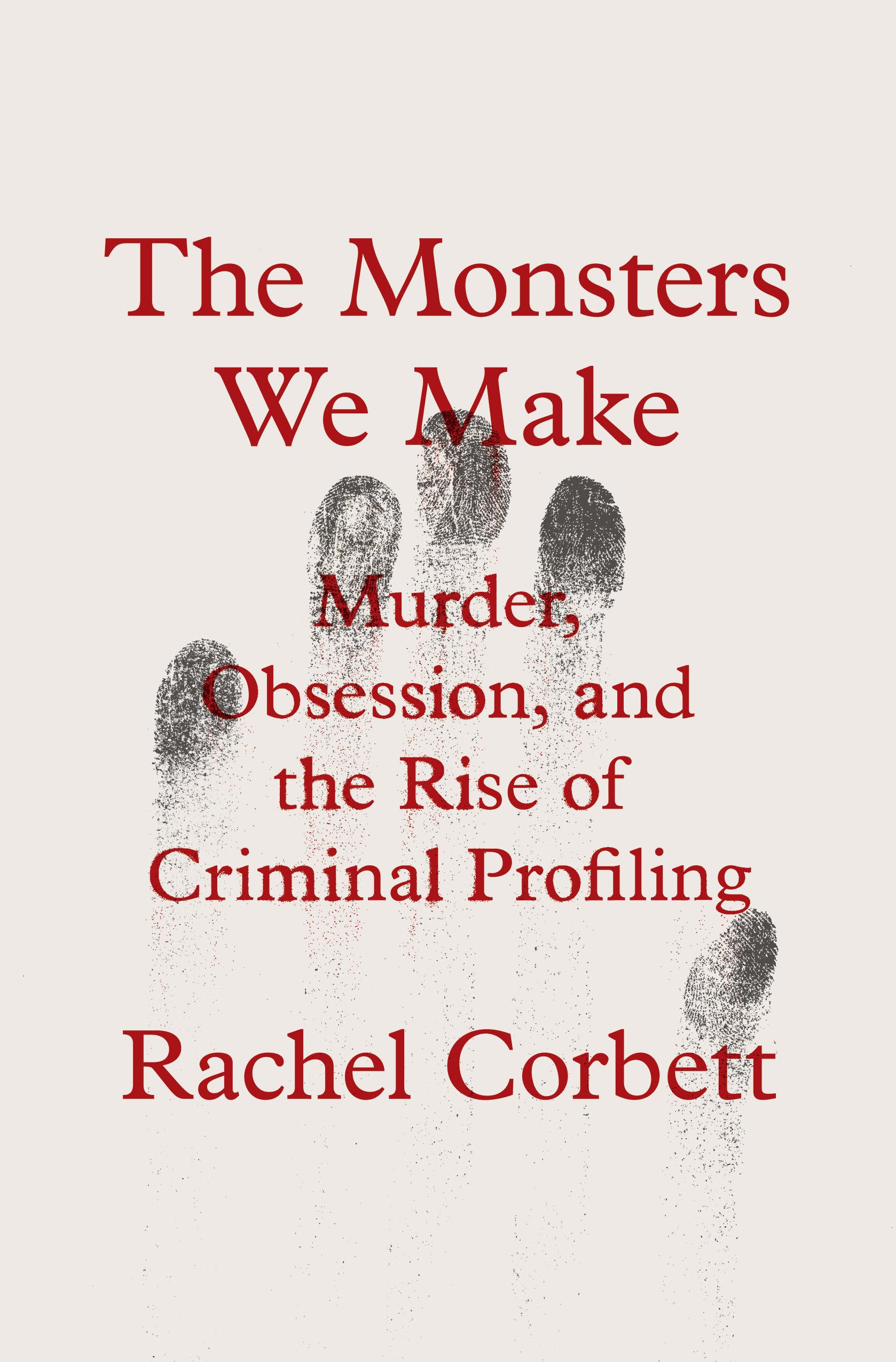 The Monsters We Make: Murder, Obsession, and the Rise of Criminal Profiling Politics & Society