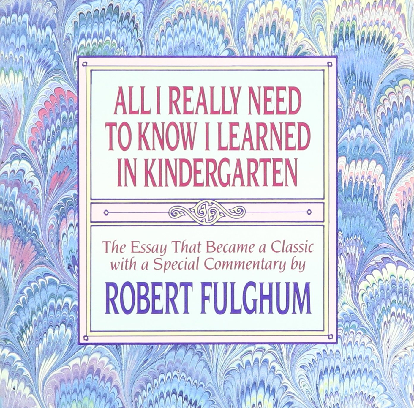 All I Really Need to Know I Learned in Kindergarten: The Essay That Became a Classic With Special Commentary by Robert Fulghum Essays & Short Stories