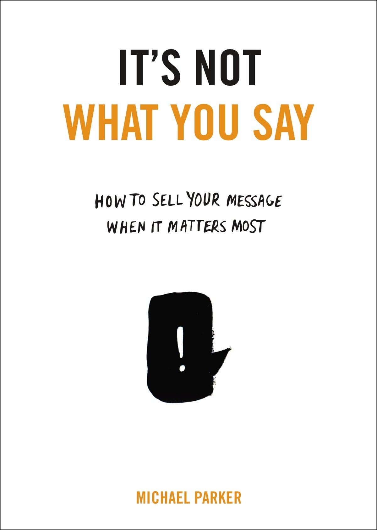 It's Not What You Say: How to Sell Your Message When It Matters Most Law