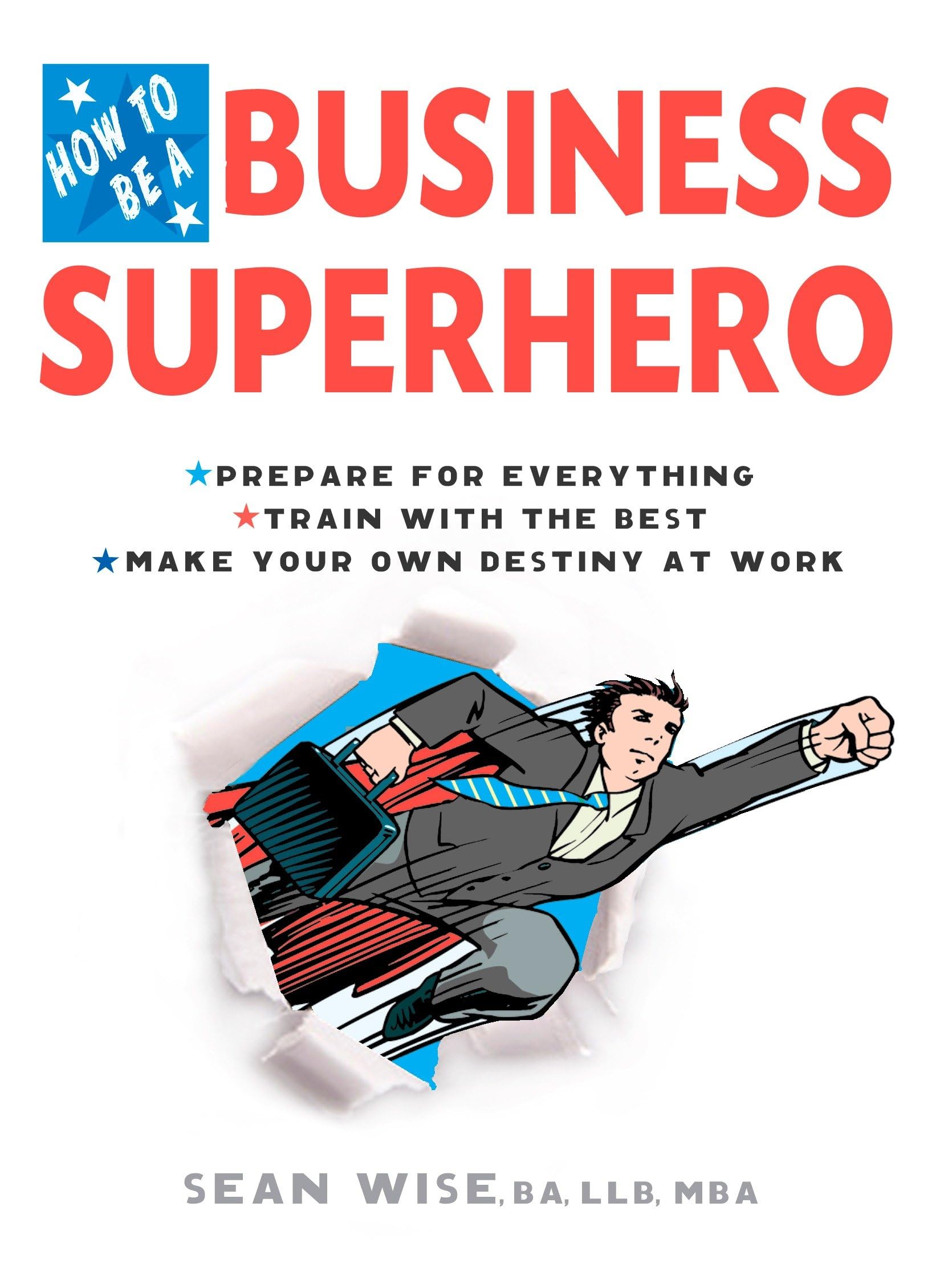 How to Be a Business Superhero: Prepare for Everything, Train with the Best, Make your Own Destiny at Work book
