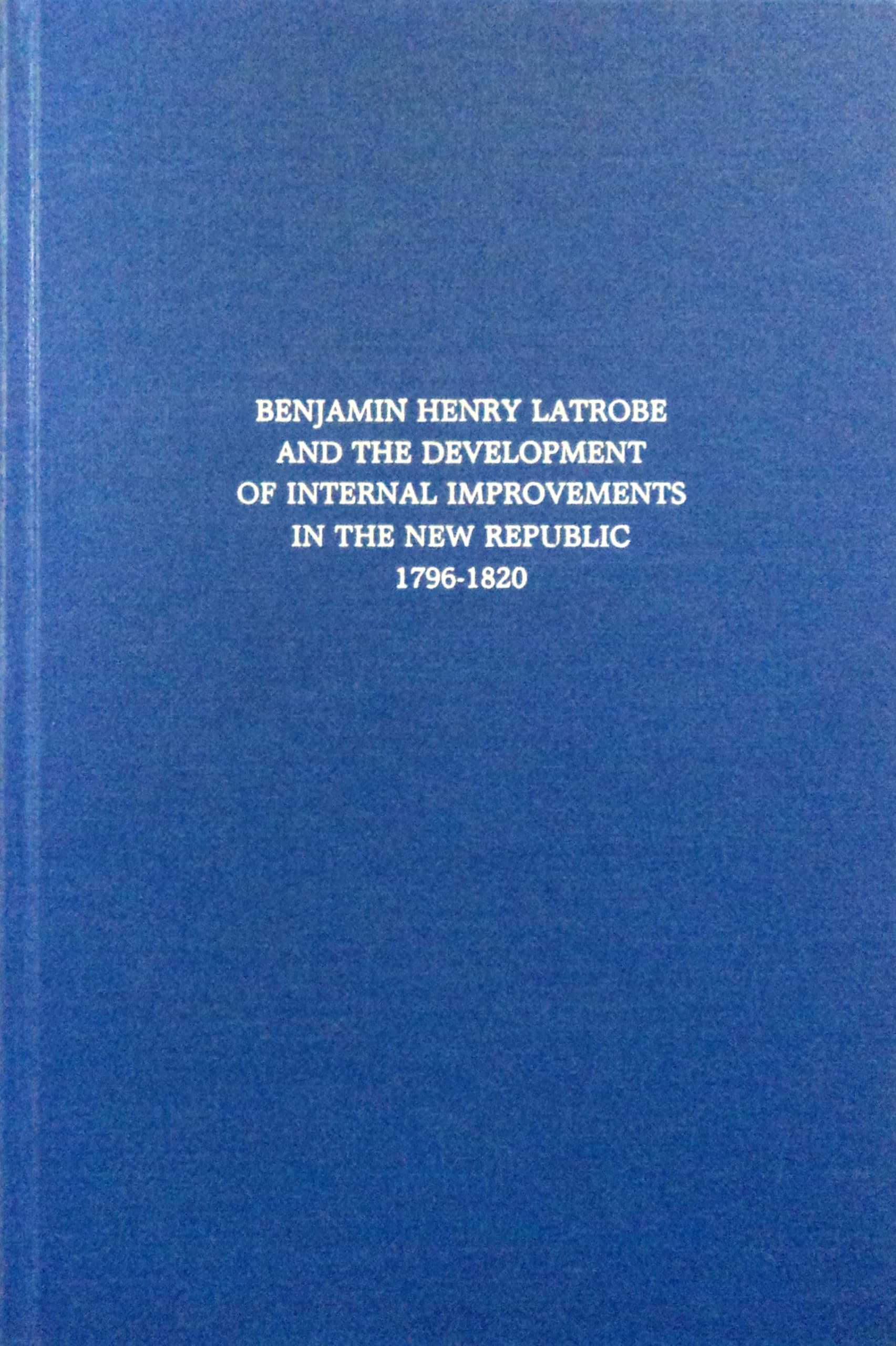 Benjamin Henry Latrobe and the Development of Internal Improvements in the New Republic, 1796-1820 Business & Technology