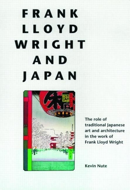 Frank Lloyd Wright and Japan: The Role of Traditional Japanese Art and Architecture in the Work of Frank Lloyd Wright Architecture