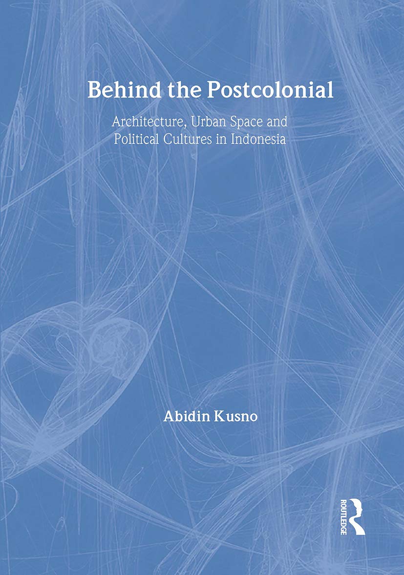 Behind the Postcolonial: Architecture, Urban Space and Political Cultures in Indonesia (Architext Series) Social Sciences