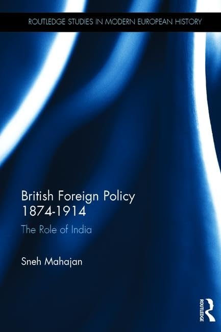 British Foreign Policy, 1874-1914: The Role of India (Routledge Studies in Modern European History) Social Sciences