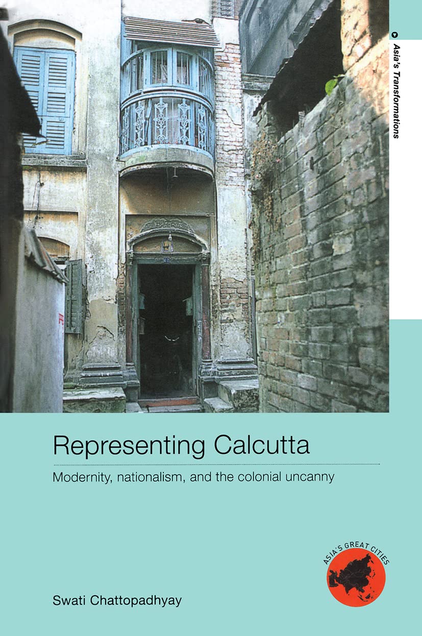 Representing Calcutta: Modernity, Nationalism, And The Colonial Uncanny (Asia's Transformations/Asia's Great Cities) Social Sciences