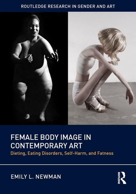 Female Body Image in Contemporary Art: Dieting, Eating Disorders, Self-Harm, and Fatness (Routledge Research in Gender and Art) Social Sciences