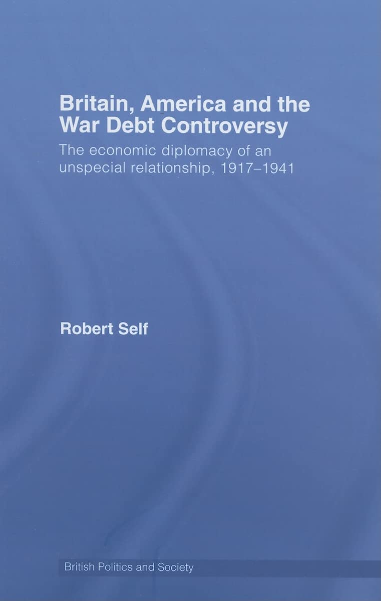 Britain, America and the War Debt Controversy: The Economic Diplomacy of an Unspecial Relationship, 1917-45: The Economic Diplomacy of an Unspecial ... 1917-1941 (British Politics and Society) Social Sciences