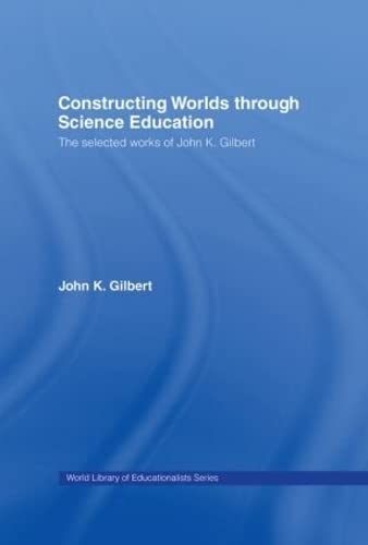 Constructing Worlds through Science Education: The Selected Works of John K. Gilbert (World Library of Educationalists) Business, Finance & Career