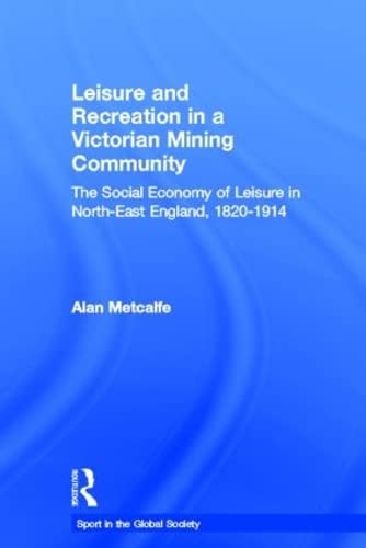 Leisure and Recreation in a Victorian Mining Community: The Social Economy of Leisure in North-East England, 1820 - 1914 (Sport in the Global Society) Leisure & Fun