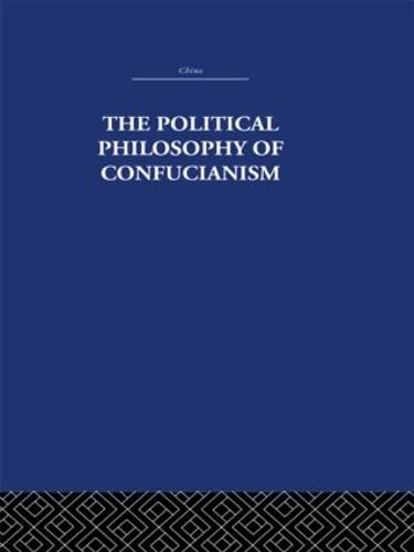 The Political Philosophy of Confucianism: An Interpretation of the Social and Political Ideas of Confucius, His Forerunners, and His Early Disciples ... History, Philosophy, Economics, 10, Band 10) Philosophy