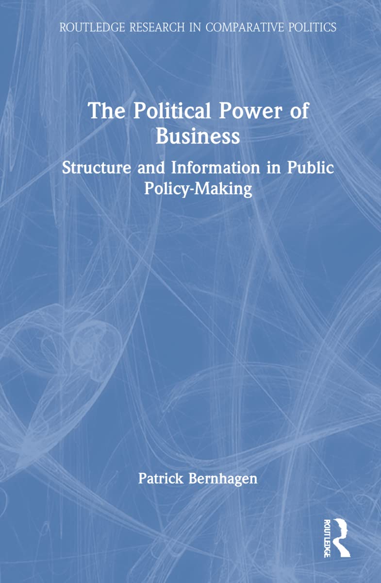 The Political Power of Business: Structure and Information in Public Policymaking (Toutledge Research in Comparative Politics) Business, Finance & Career