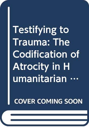 Testifying to Trauma: The Codification of Atrocity in Humanitarian Law Law