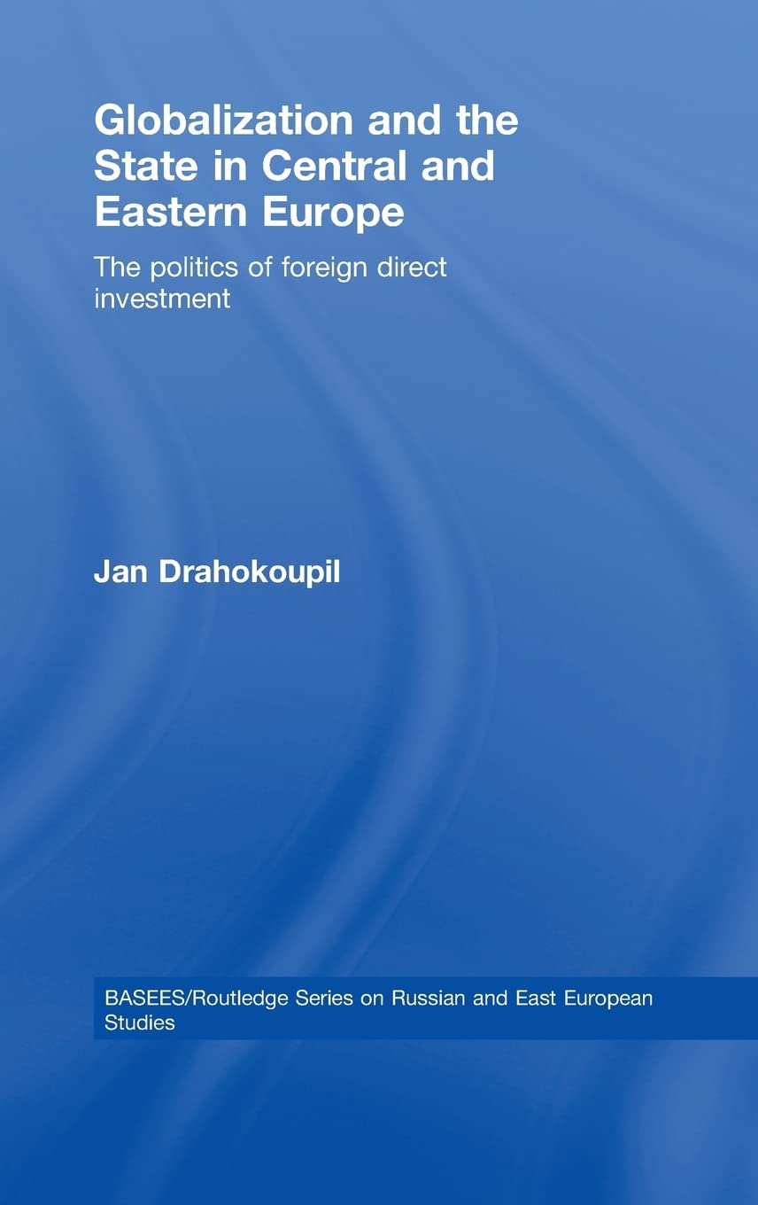 Globalization and the State in Central and Eastern Europe: The Politics of Foreign Direct Investment (Basees/Routledge Series on Russian and East European Studies) Social Sciences