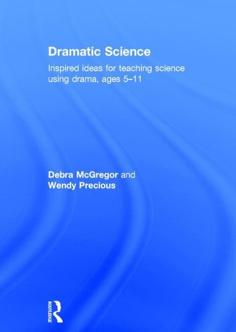 Dramatic Science: Inspired ideas for teaching science using drama ages 5-11: Inspired Ideas for Teaching Science Using Drama Ages 5–11 Education & Training