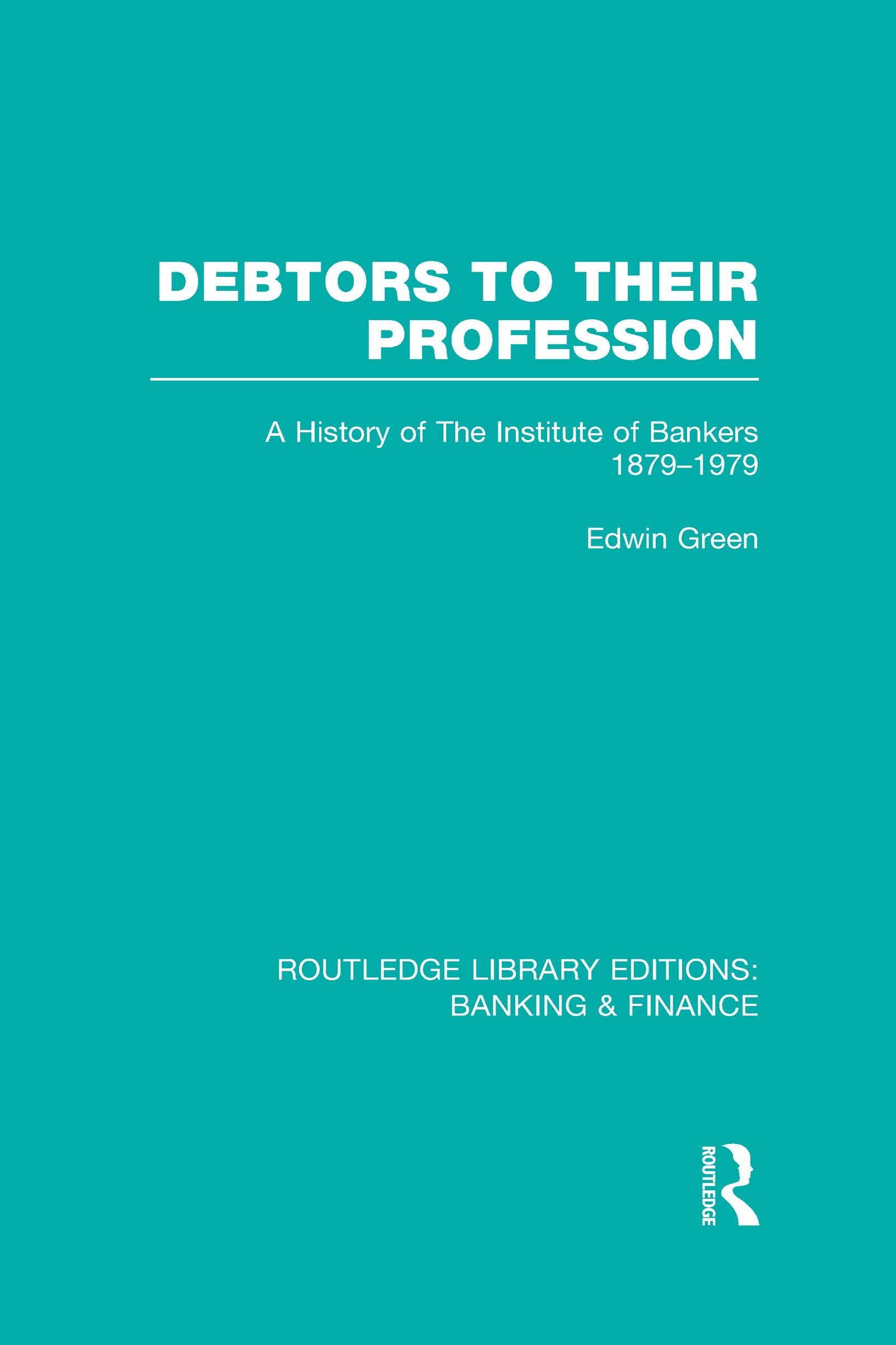 Debtors to Their Profession: A History of the Institute of Bankers 1879-1979 (Routledge Library Editions: Banking & Finance) Business, Finance & Career