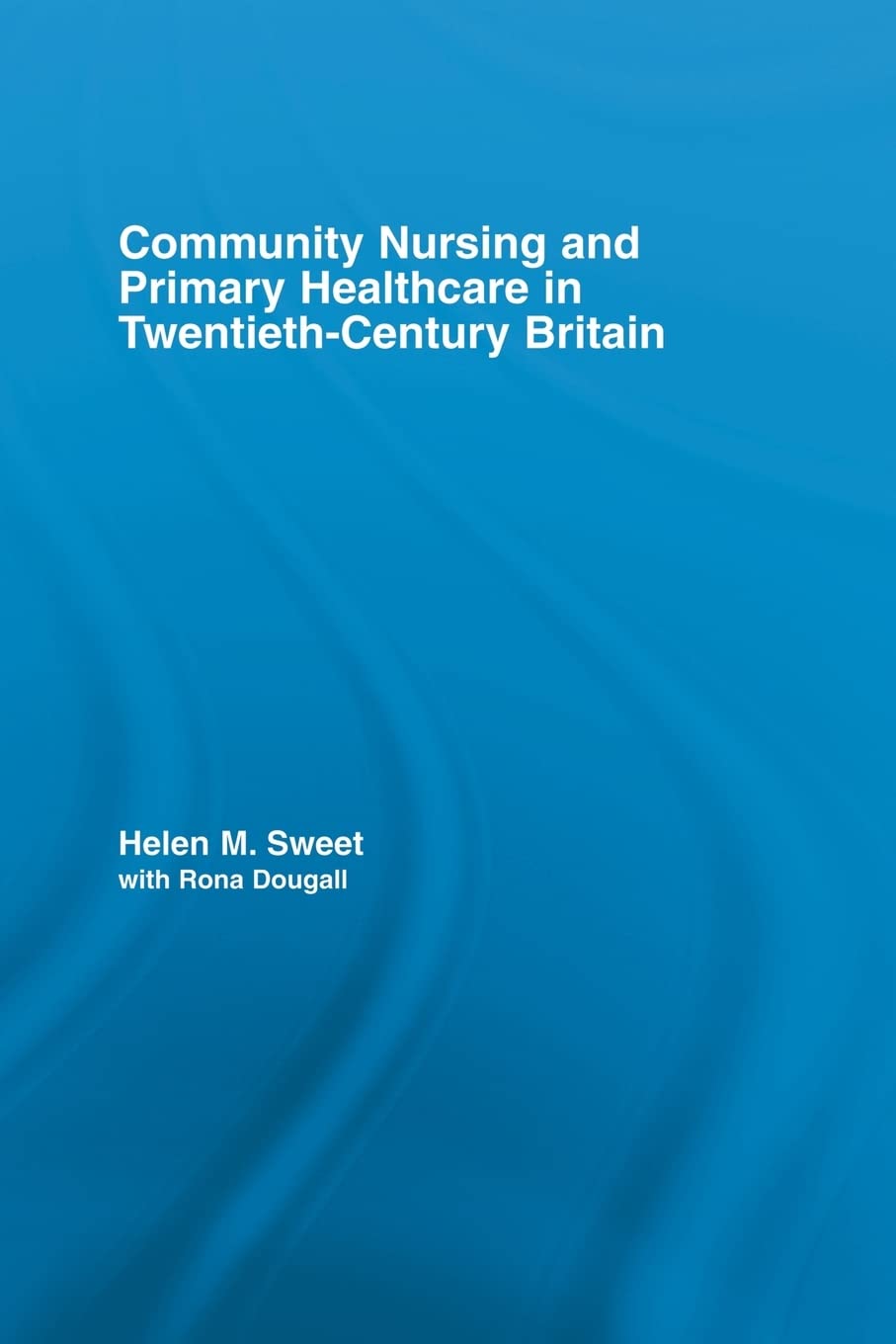 Community Nursing and Primary Healthcare in Twentieth-Century Britain (Routledge Studies in the Social History of Medicine, 30, Band 30) Medicine