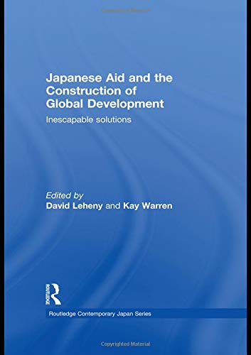 Japanese Aid and the Construction of Global Development: Inescapable Solutions (Routledge Contemporary Japan, 27, Band 27) Social Sciences