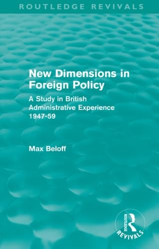 New Dimensions in Foreign Policy (Routledge Revivals): A Study in British Administrative Experience 1947-59 Politics & History