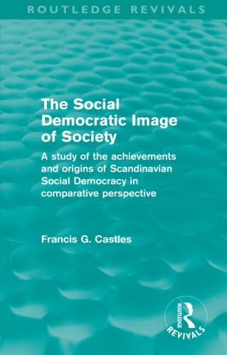 The Social Democratic Image Of Society (Routledge Revivals): A Study of the Achievements and Origins of Scandinavian Social Democracy in Comparative Perspective Politics & History