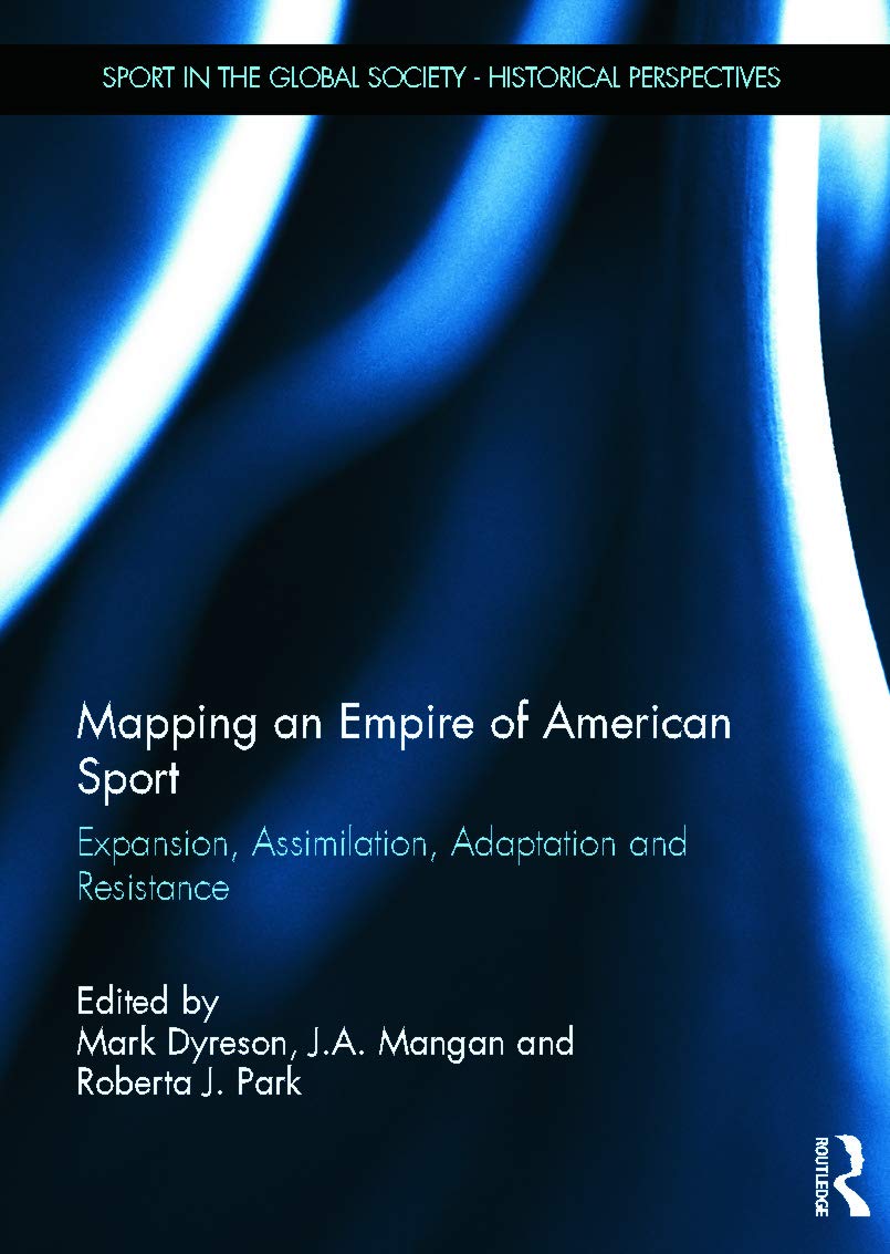 Mapping an Empire of American Sport: Expansion, Assimilation, Adaptation and Resistance (Sport in the Global Society - Historical Perspectives) Social Sciences