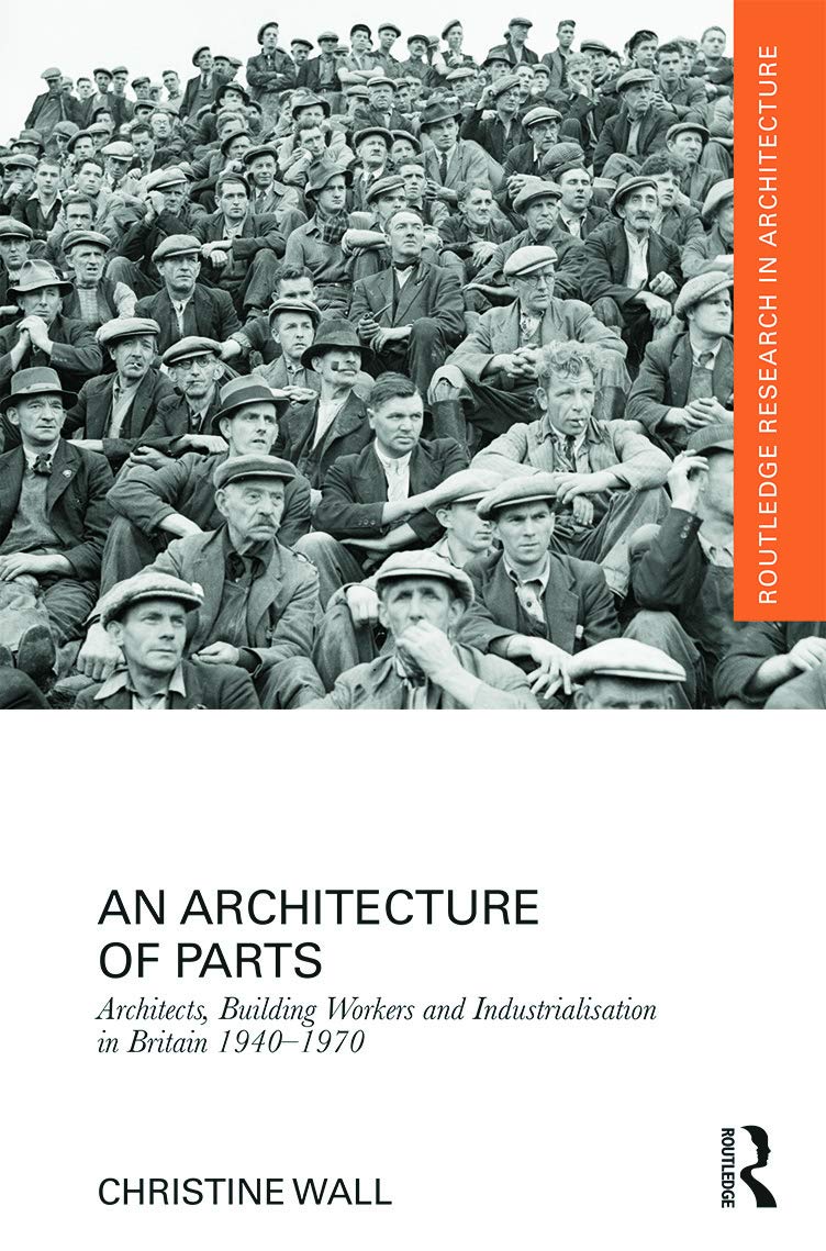 An Architecture of Parts: Architects, Building Workers and Industrialisation in Britain 1940 - 1970: Architects, Building Workers and ... (Routledge Research in Architecture) Social Sciences