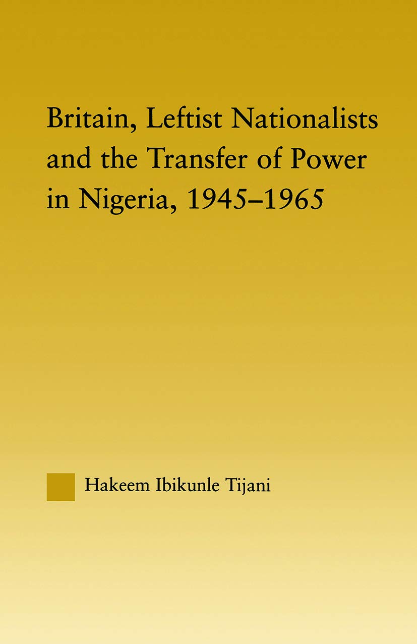 Britain, Leftist Nationalists and the Transfer of Power in Nigeria, 1945-1965 (African Studies) Social Sciences