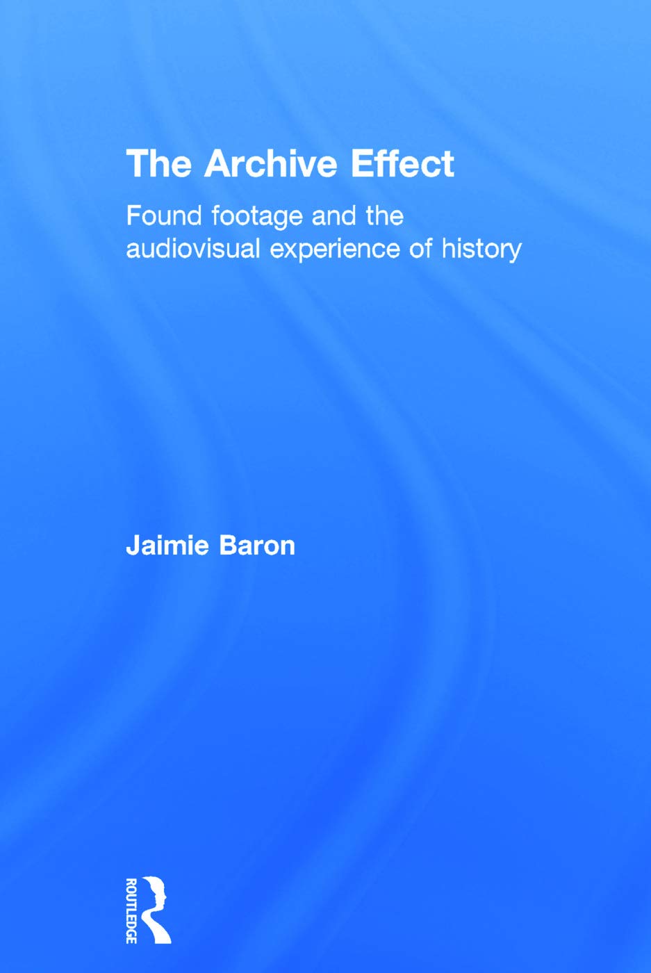 The Archive Effect: Found Footage and the Audiovisual Experience of History Media & Communication