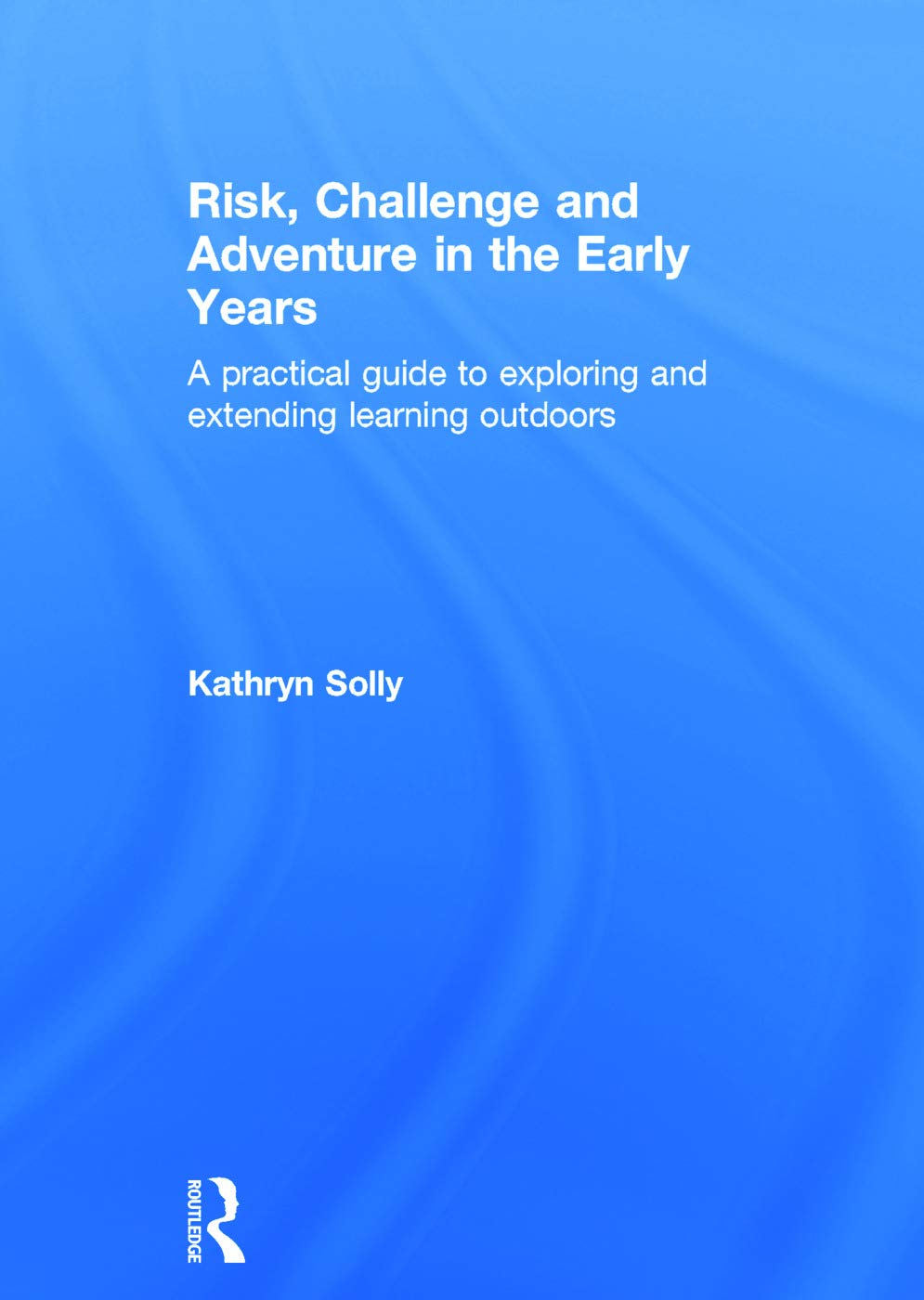 Risk, Challenge and Adventure in the Early Years: A practical guide to exploring and extending learning outdoors Business, Finance & Career