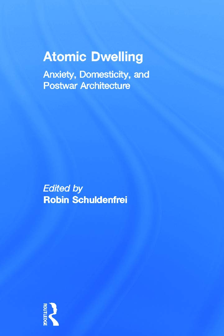 Atomic Dwelling: Anxiety, Domesticity, and Postwar Architecture Architecture